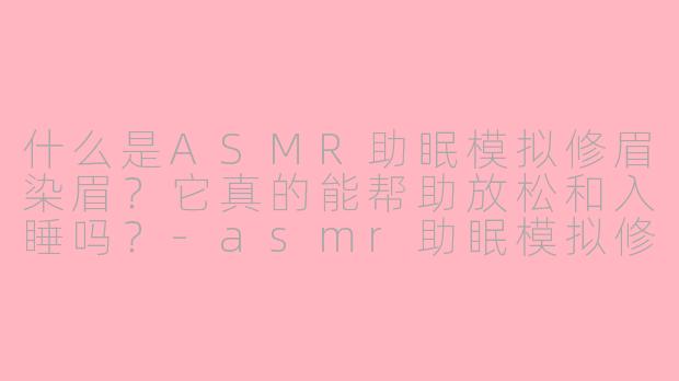 什么是ASMR助眠模拟修眉染眉？它真的能帮助放松和入睡吗？-asmr助眠模拟修眉染眉