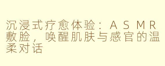 沉浸式疗愈体验：ASMR敷脸，唤醒肌肤与感官的温柔对话