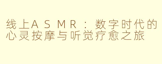 线上ASMR：数字时代的心灵按摩与听觉疗愈之旅