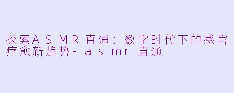 探索ASMR直通：数字时代下的感官疗愈新趋势-asmr直通