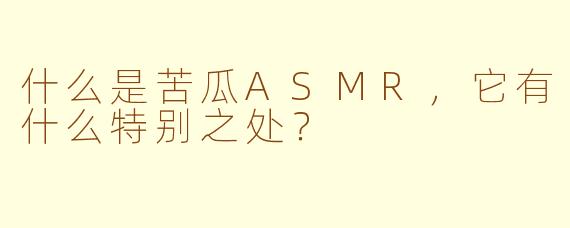 什么是苦瓜ASMR，它有什么特别之处？