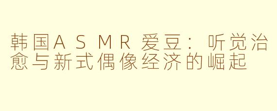 韩国ASMR爱豆：听觉治愈与新式偶像经济的崛起