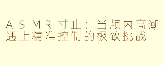 ASMR寸止：当颅内高潮遇上精准控制的极致挑战