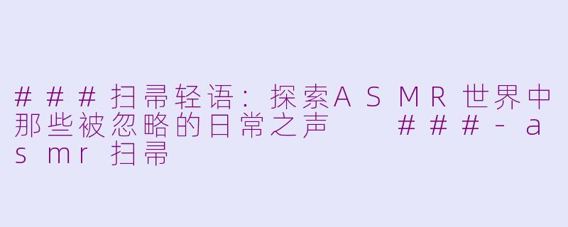 ###扫帚轻语：探索ASMR世界中那些被忽略的日常之声

###-asmr扫帚