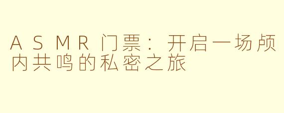 ASMR门票：开启一场颅内共鸣的私密之旅