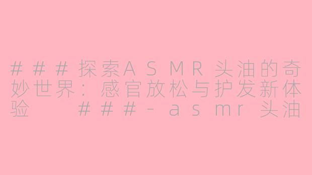 ###探索ASMR头油的奇妙世界：感官放松与护发新体验

###-asmr头油