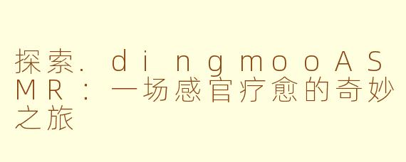 探索.dingmooASMR：一场感官疗愈的奇妙之旅