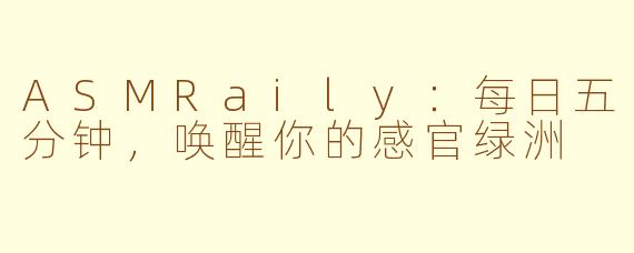 ASMRaily：每日五分钟，唤醒你的感官绿洲