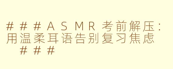 ###ASMR考前解压：用温柔耳语告别复习焦虑

###