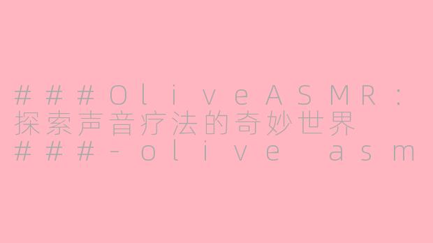 ###OliveASMR：探索声音疗法的奇妙世界

###-olive asmr