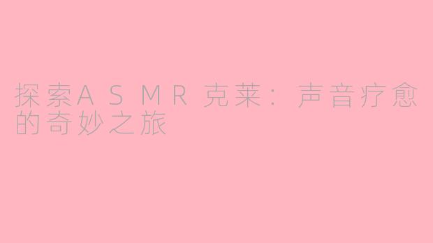 探索ASMR克莱：声音疗愈的奇妙之旅