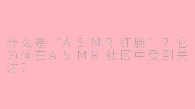 什么是“ASMR红脸”？它为何在ASMR社区中受到关注？