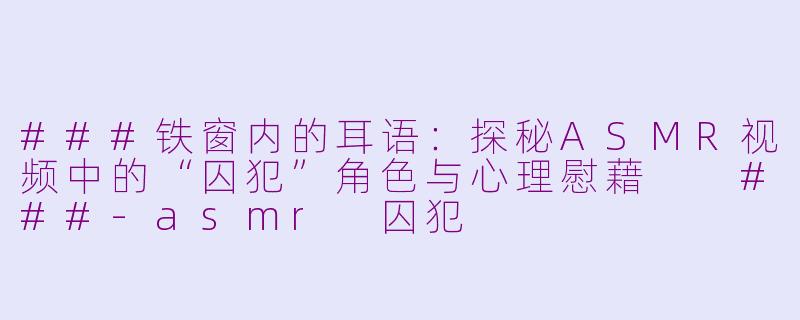 ###铁窗内的耳语：探秘ASMR视频中的“囚犯”角色与心理慰藉

###-asmr 囚犯