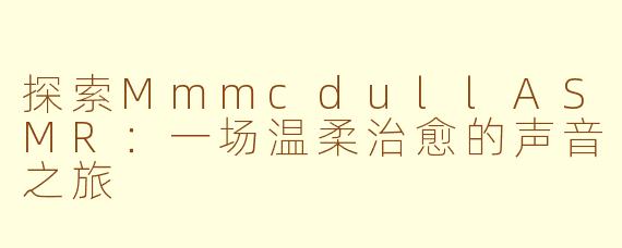 探索MmmcdullASMR：一场温柔治愈的声音之旅
