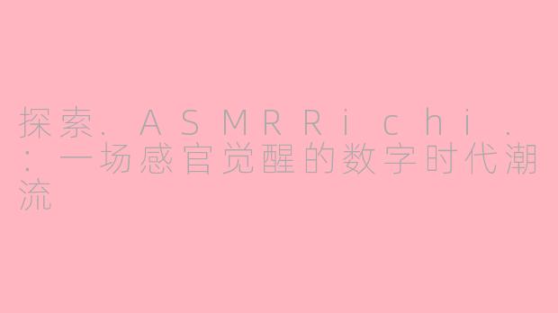 探索.ASMRRichi.：一场感官觉醒的数字时代潮流