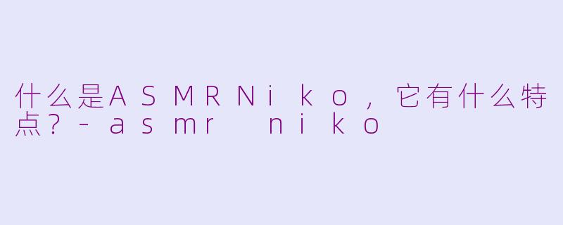 什么是ASMRNiko，它有什么特点？-asmr niko