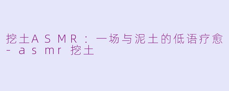 挖土ASMR：一场与泥土的低语疗愈-asmr挖土