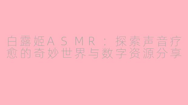 白露姬ASMR：探索声音疗愈的奇妙世界与数字资源分享
