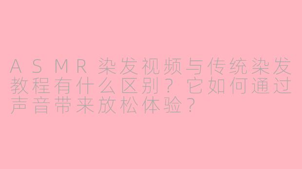 ASMR染发视频与传统染发教程有什么区别？它如何通过声音带来放松体验？