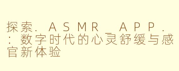 探索.ASMR_APP.：数字时代的心灵舒缓与感官新体验