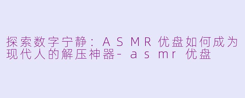 探索数字宁静：ASMR优盘如何成为现代人的解压神器-asmr优盘