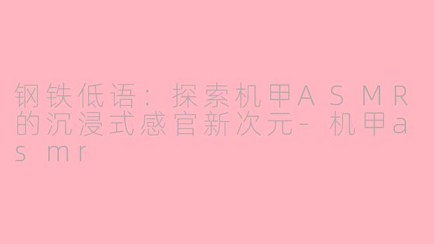 钢铁低语：探索机甲ASMR的沉浸式感官新次元-机甲asmr