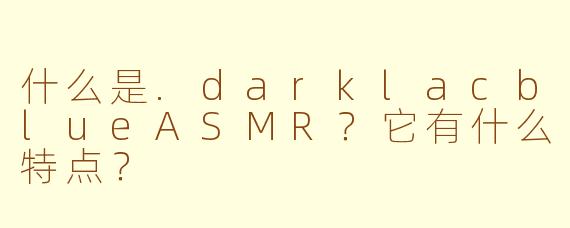 什么是.darklacblueASMR？它有什么特点？