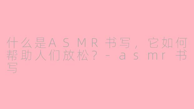 什么是ASMR书写，它如何帮助人们放松？-asmr书写