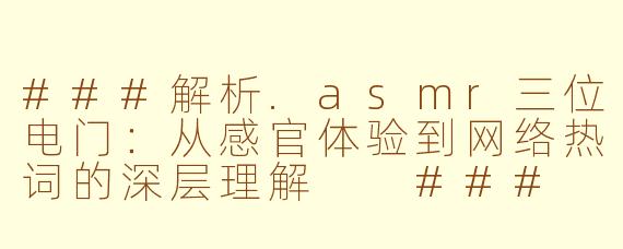 ###解析.asmr三位电门：从感官体验到网络热词的深层理解

###