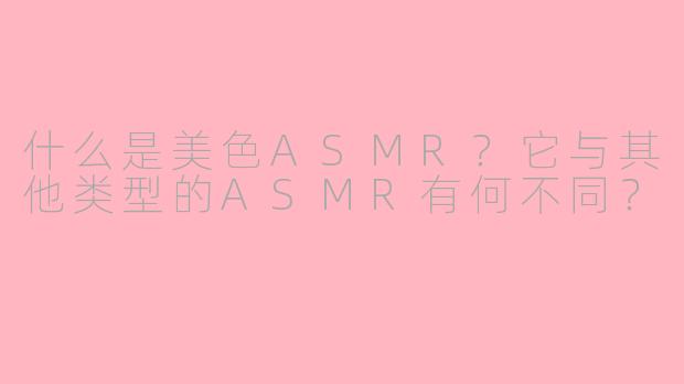 什么是美色ASMR？它与其他类型的ASMR有何不同？