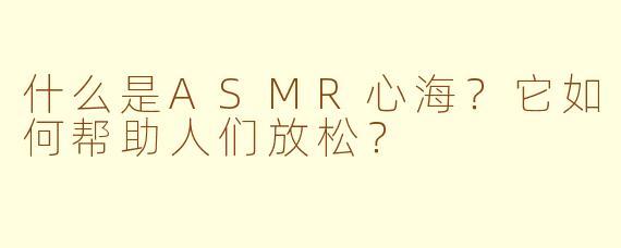 什么是ASMR心海？它如何帮助人们放松？