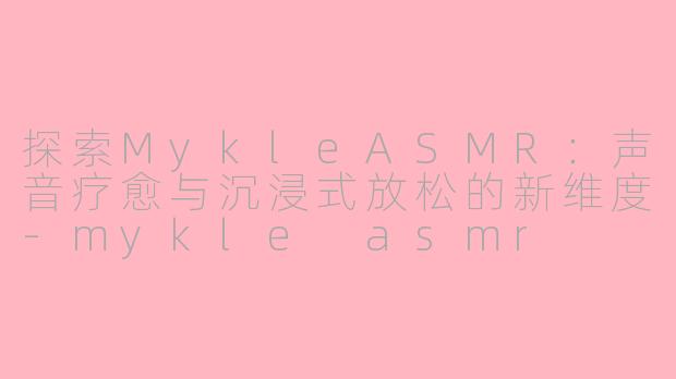 探索MykleASMR:声音疗愈与沉浸式放松的新维度