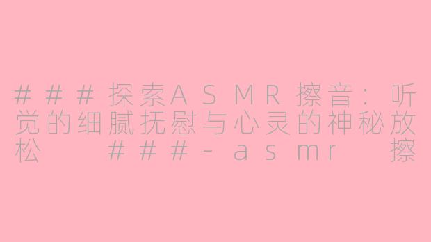 ###探索ASMR擦音：听觉的细腻抚慰与心灵的神秘放松

###-asmr 擦音