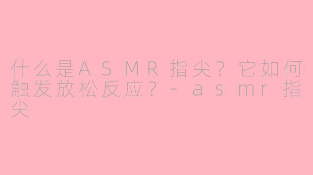 什么是ASMR指尖?它如何触发放松反应?