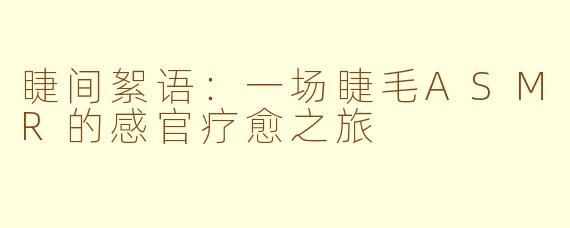 睫间絮语：一场睫毛ASMR的感官疗愈之旅