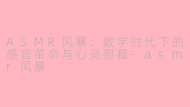 ASMR风暴：数字时代下的感官革命与心灵慰藉-asmr风暴