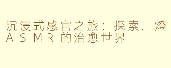 沉浸式感官之旅：探索.燈ASMR的治愈世界