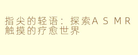 指尖的轻语:探索ASMR触摸的疗愈世界