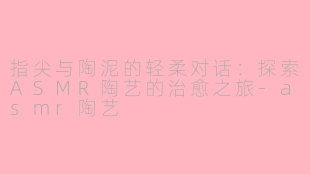 指尖与陶泥的轻柔对话:探索ASMR陶艺的治愈之旅