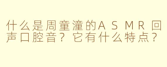 什么是周童潼的ASMR回声口腔音？它有什么特点？