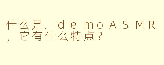 什么是.demoASMR，它有什么特点？