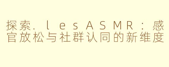 探索.lesASMR：感官放松与社群认同的新维度