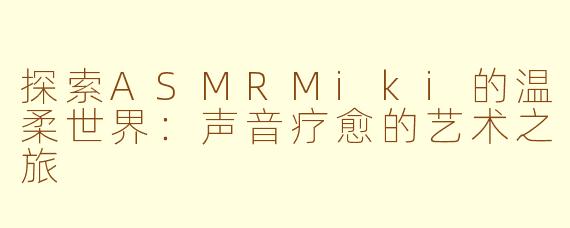 探索ASMRMiki的温柔世界：声音疗愈的艺术之旅