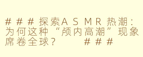 ###探索ASMR热潮：为何这种“颅内高潮”现象席卷全球？

###