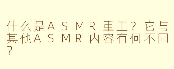 什么是ASMR重工？它与其他ASMR内容有何不同？