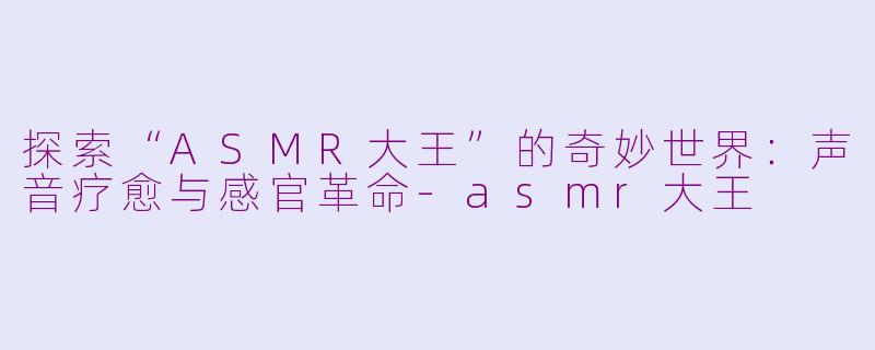 探索“ASMR大王”的奇妙世界：声音疗愈与感官革命-asmr大王