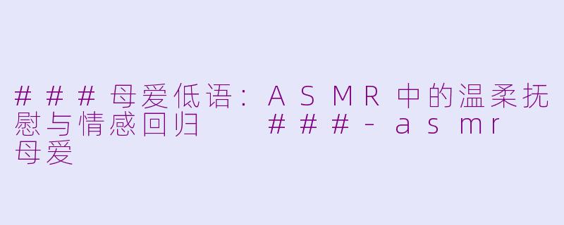 ###母爱低语：ASMR中的温柔抚慰与情感回归

###-asmr 母爱