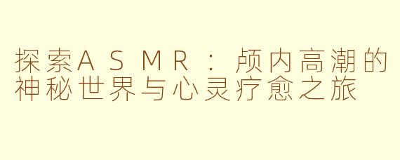 探索ASMR:颅内高潮的神秘世界与心灵疗愈之旅
