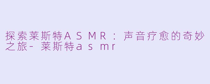 探索莱斯特ASMR：声音疗愈的奇妙之旅-莱斯特asmr