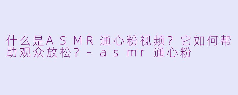 什么是ASMR通心粉视频？它如何帮助观众放松？-asmr通心粉